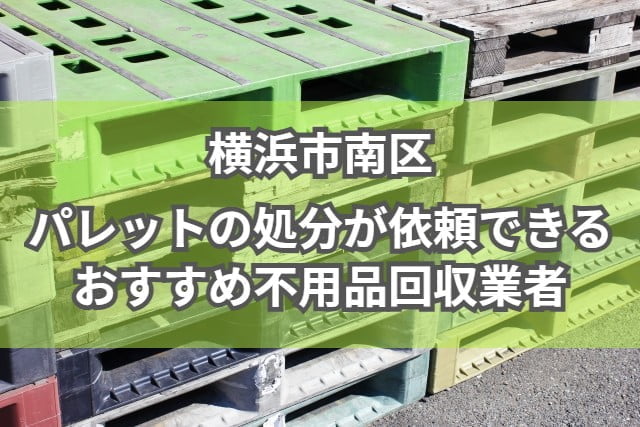横浜市南区　パレットの処分が依頼できるおすすめ不用品回収業者